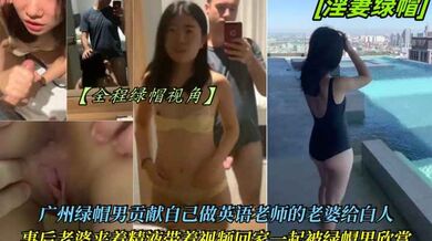 【淫妻绿帽】广州绿帽男贡献自己做英语老师的老婆给白人